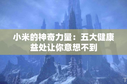 小米的神奇力量：五大健康益处让你意想不到