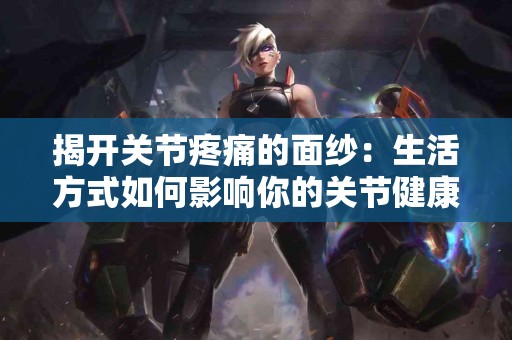 揭开关节疼痛的面纱：生活方式如何影响你的关节健康