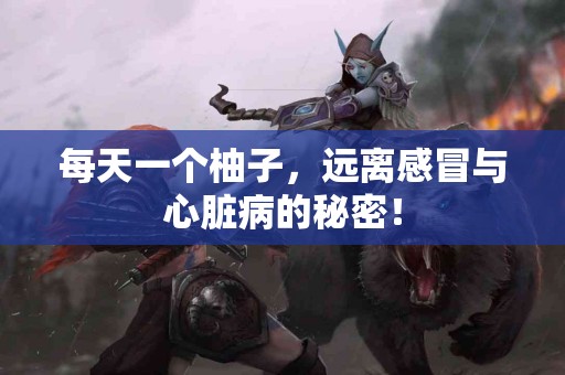 每天一个柚子，远离感冒与心脏病的秘密！