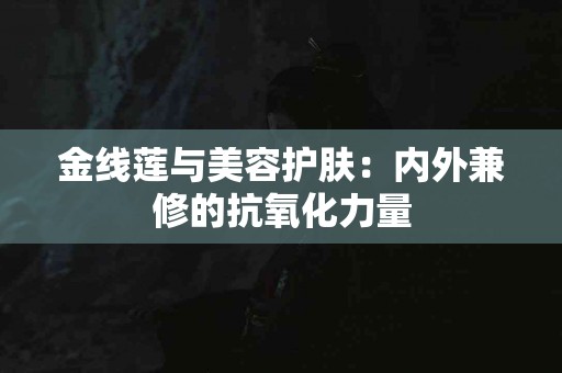 金线莲与美容护肤：内外兼修的抗氧化力量