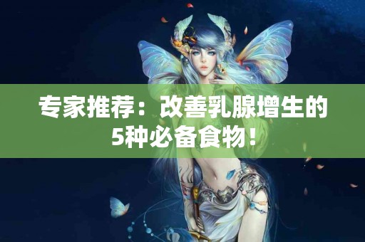 专家推荐：改善乳腺增生的5种必备食物！