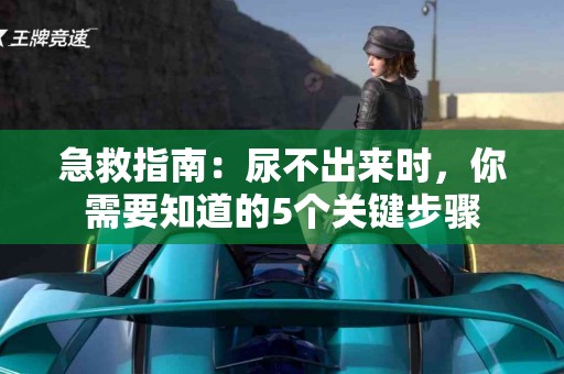 急救指南：尿不出来时，你需要知道的5个关键步骤
