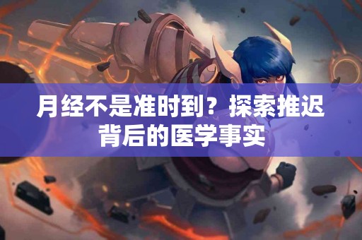 月经不是准时到？探索推迟背后的医学事实