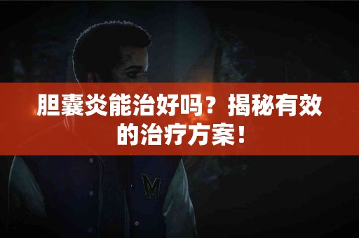 胆囊炎能治好吗？揭秘有效的治疗方案！