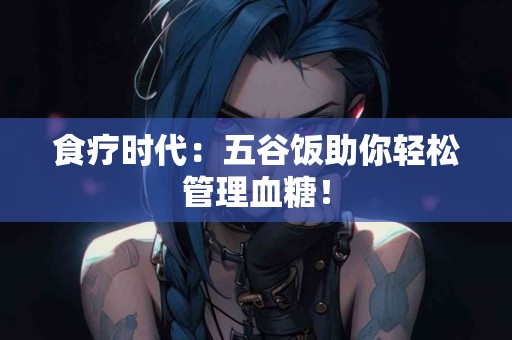 食疗时代：五谷饭助你轻松管理血糖！