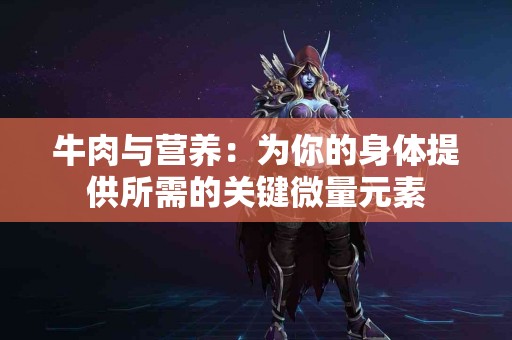 牛肉与营养：为你的身体提供所需的关键微量元素