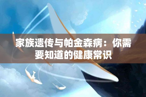 家族遗传与帕金森病：你需要知道的健康常识