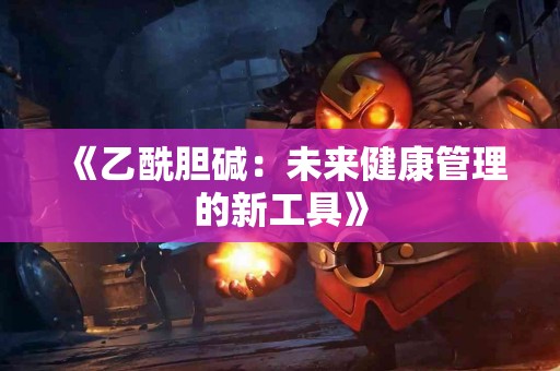 《乙酰胆碱：未来健康管理的新工具》