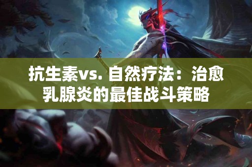 抗生素vs. 自然疗法：治愈乳腺炎的最佳战斗策略